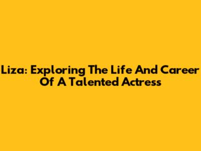 Liza: Exploring The Life And Career Of A Talented Actress