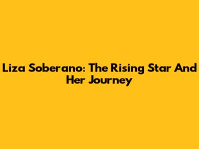 Liza Soberano: The Rising Star And Her Journey