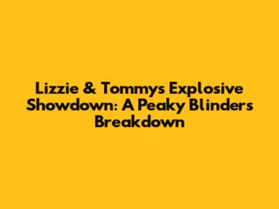 Lizzie & Tommy's Explosive Showdown: A Peaky Blinders Breakdown