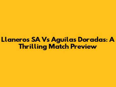 Llaneros SA Vs Aguilas Doradas: A Thrilling Match Preview