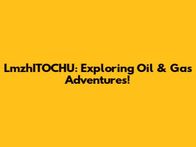 LmzhITOCHU: Exploring Oil & Gas Adventures!