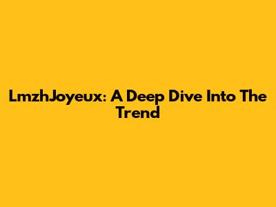 LmzhJoyeux: A Deep Dive Into The Trend