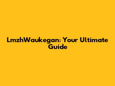 LmzhWaukegan: Your Ultimate Guide