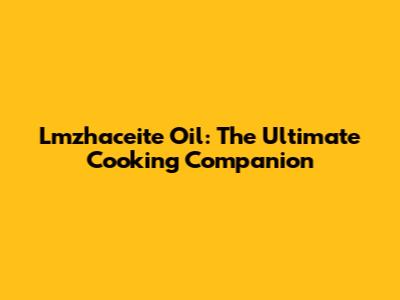 Lmzhaceite Oil: The Ultimate Cooking Companion