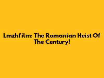 Lmzhfilm: The Romanian Heist Of The Century!