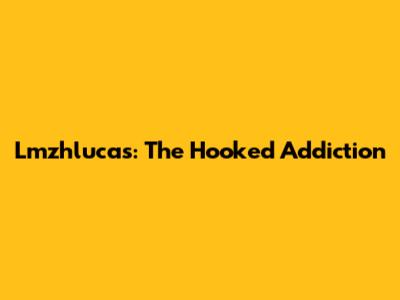 Lmzhlucas: The Hooked Addiction