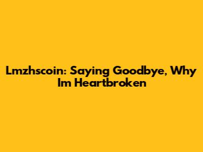 Lmzhscoin: Saying Goodbye, Why I'm Heartbroken