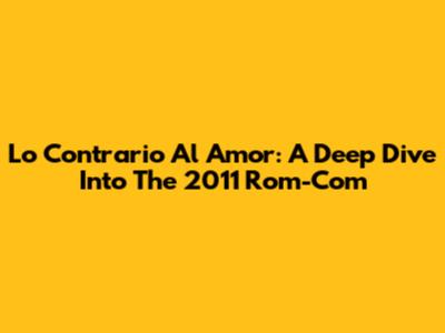 Lo Contrario Al Amor: A Deep Dive Into The 2011 Rom-Com