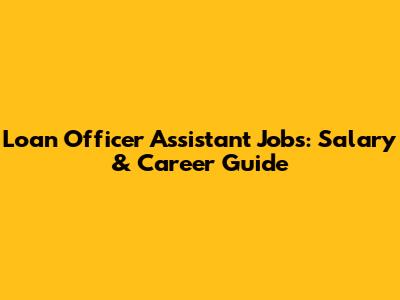 Loan Officer Assistant Jobs: Salary & Career Guide