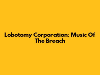 Lobotomy Corporation: Music Of The Breach