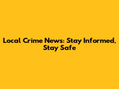 Local Crime News: Stay Informed, Stay Safe