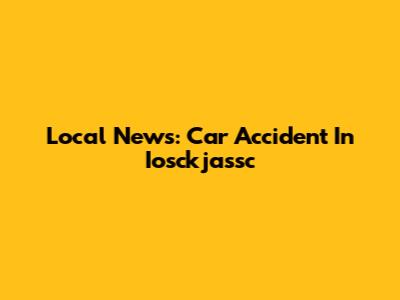 Local News: Car Accident In Iosckjassc