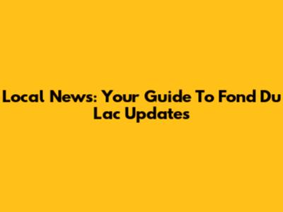 Local News: Your Guide To Fond Du Lac Updates