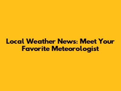 Local Weather News: Meet Your Favorite Meteorologist