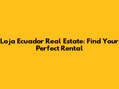 Loja Ecuador Real Estate: Find Your Perfect Rental