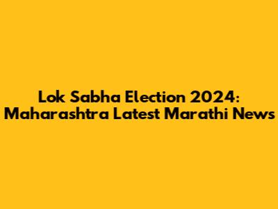 Lok Sabha Election 2024: Maharashtra Latest Marathi News