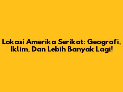 Lokasi Amerika Serikat: Geografi, Iklim, Dan Lebih Banyak Lagi!