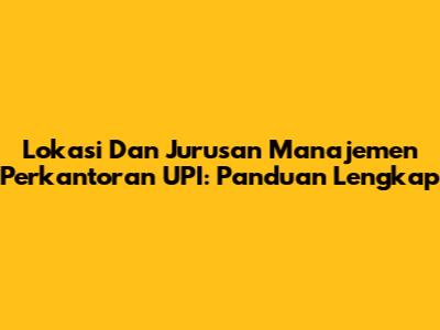 Lokasi Dan Jurusan Manajemen Perkantoran UPI: Panduan Lengkap