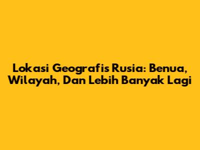 Lokasi Geografis Rusia: Benua, Wilayah, Dan Lebih Banyak Lagi