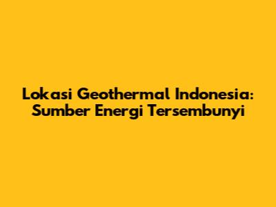 Lokasi Geothermal Indonesia: Sumber Energi Tersembunyi