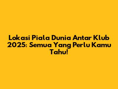 Lokasi Piala Dunia Antar Klub 2025: Semua Yang Perlu Kamu Tahu!
