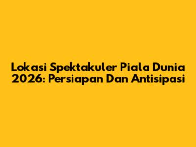 Lokasi Spektakuler Piala Dunia 2026: Persiapan Dan Antisipasi