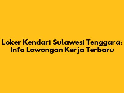 Loker Kendari Sulawesi Tenggara: Info Lowongan Kerja Terbaru