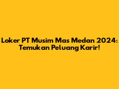 Loker PT Musim Mas Medan 2024: Temukan Peluang Karir!