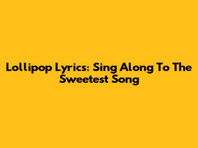 Lollipop Lyrics: Sing Along To The Sweetest Song
