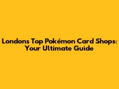 London's Top Pokémon Card Shops: Your Ultimate Guide