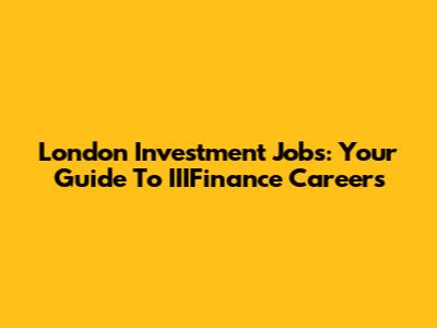 London Investment Jobs: Your Guide To IIIFinance Careers