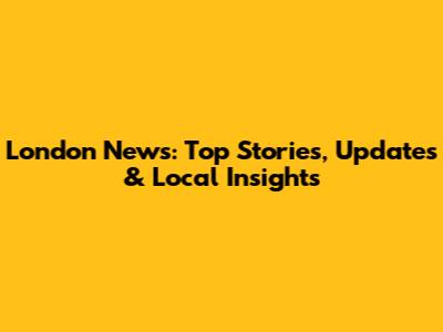 London News: Top Stories, Updates & Local Insights