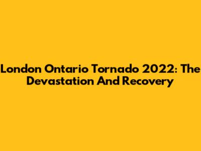 London Ontario Tornado 2022: The Devastation And Recovery