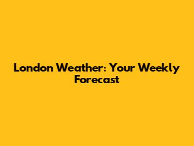London Weather: Your Weekly Forecast