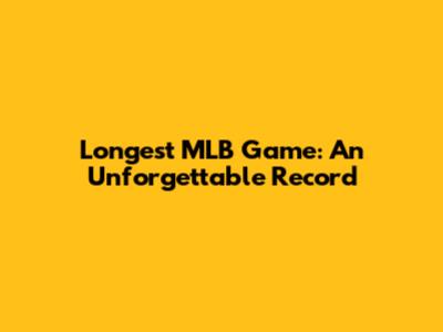 Longest MLB Game: An Unforgettable Record