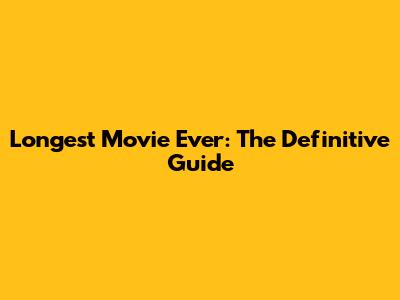 Longest Movie Ever: The Definitive Guide