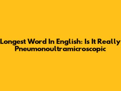 Longest Word In English: Is It Really "Pneumonoultramicroscopic"