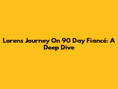 Loren's Journey On 90 Day Fiancé: A Deep Dive
