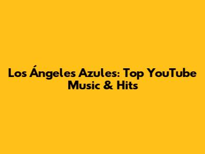 Los Ángeles Azules: Top YouTube Music & Hits