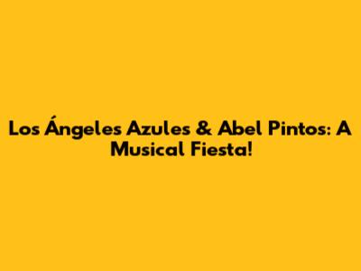 Los Ángeles Azules & Abel Pintos: A Musical Fiesta!