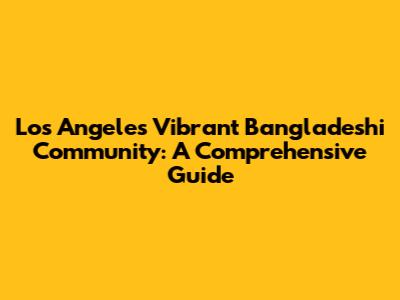 Los Angeles' Vibrant Bangladeshi Community: A Comprehensive Guide