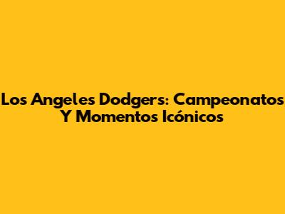 Los Angeles Dodgers: Campeonatos Y Momentos Icónicos