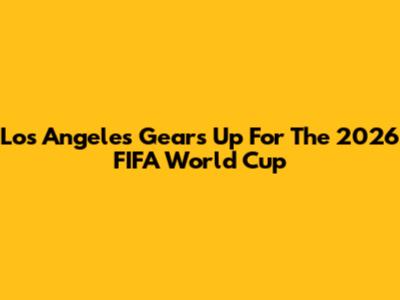 Los Angeles Gears Up For The 2026 FIFA World Cup