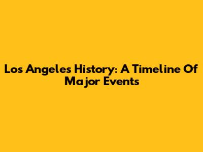 Los Angeles History: A Timeline Of Major Events