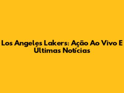 Los Angeles Lakers: Ação Ao Vivo E Últimas Notícias