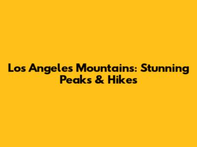Los Angeles Mountains: Stunning Peaks & Hikes