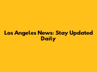 Los Angeles News: Stay Updated Daily