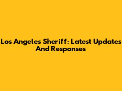 Los Angeles Sheriff: Latest Updates And Responses