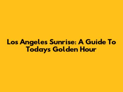 Los Angeles Sunrise: A Guide To Today's Golden Hour
