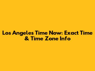 Los Angeles Time Now: Exact Time & Time Zone Info
